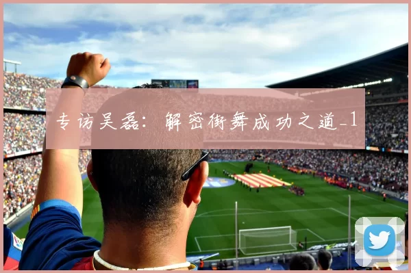 专访吴磊：解密街舞成功之道_1