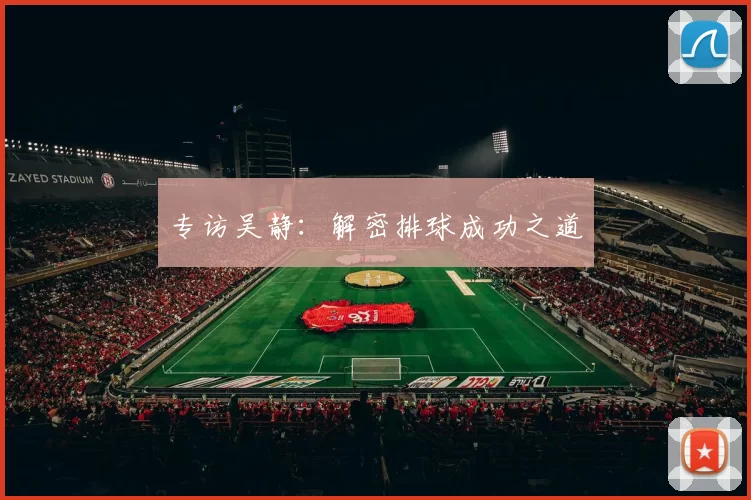 专访吴静：解密排球成功之道