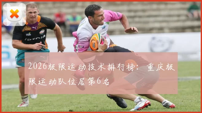 2026极限运动技术排行榜：重庆极限运动队位居第6名