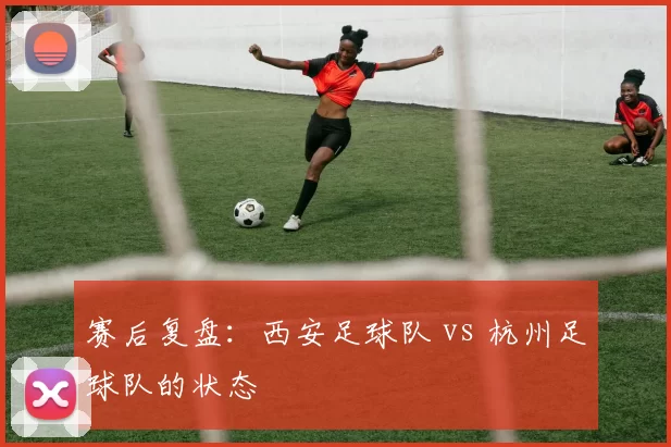 赛后复盘：西安足球队 vs 杭州足球队的状态