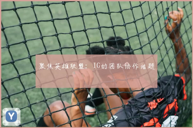 聚焦英雄联盟：IG的团队协作话题
