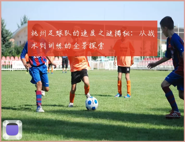 杭州足球队的速度之谜揭秘：从战术到训练的全景探索