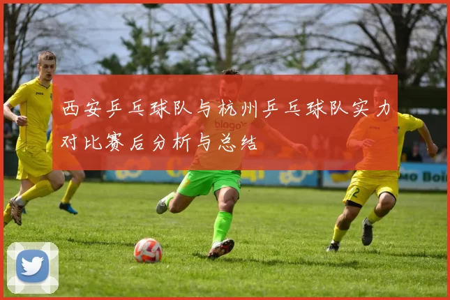 西安乒乓球队与杭州乒乓球队实力对比赛后分析与总结