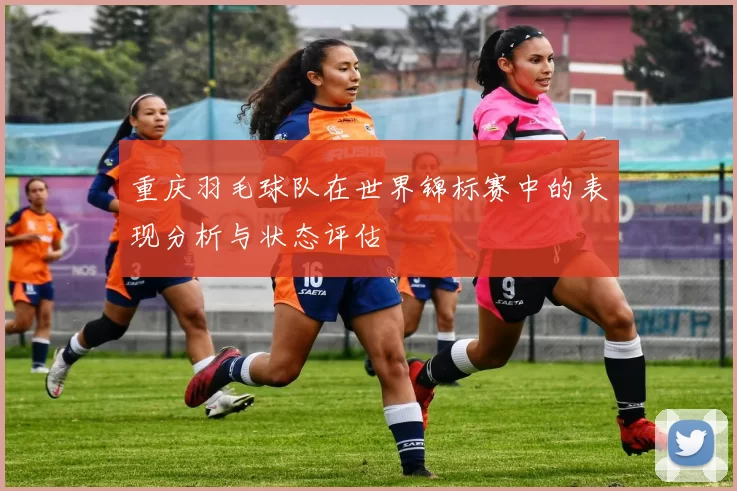 重庆羽毛球队在世界锦标赛中的表现分析与状态评估