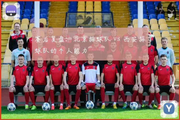 赛后复盘：北京排球队 vs 西安排球队的个人能力