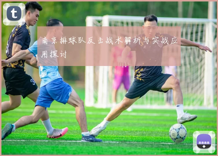 南京排球队反击战术解析与实战应用探讨