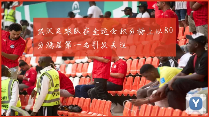 武汉足球队在全运会积分榜上以80分稳居第一名引发关注
