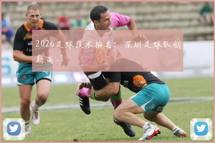 2026足球技术排名：深圳足球队创新高_1