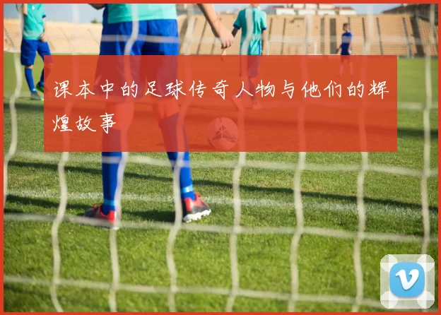 课本中的足球传奇人物与他们的辉煌故事