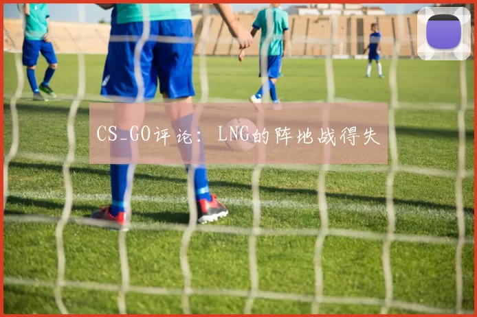 CS_GO评论：LNG的阵地战得失