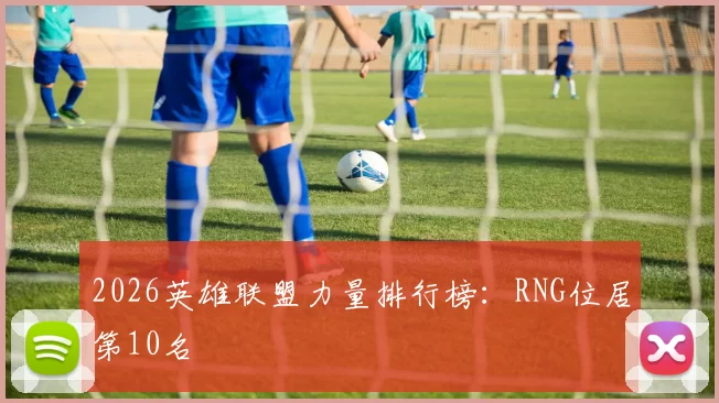 2026英雄联盟力量排行榜：RNG位居第10名