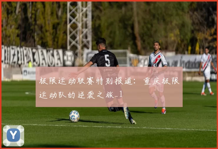 极限运动联赛特别报道：重庆极限运动队的逆袭之旅_1