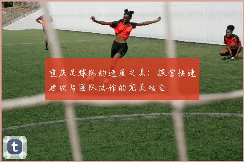 重庆足球队的速度之美：探索快速进攻与团队协作的完美结合